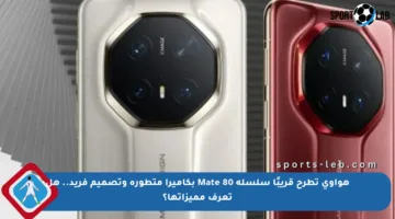 هواوي تطرح قريبًا سلسلة Mate 80 بكاميرا متطورة وتصميم فريد.. هل تعرف مميزاتها؟